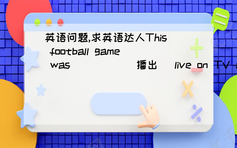 英语问题,求英语达人This football game was_____(播出) live on TV across