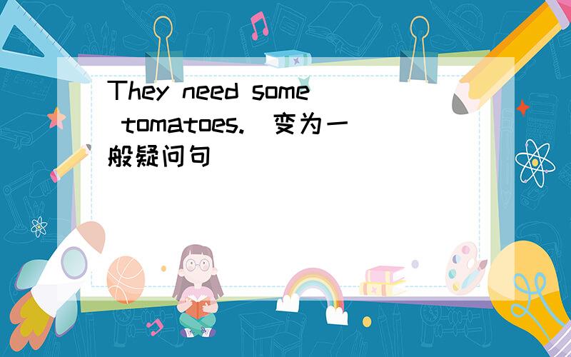 They need some tomatoes.(变为一般疑问句）