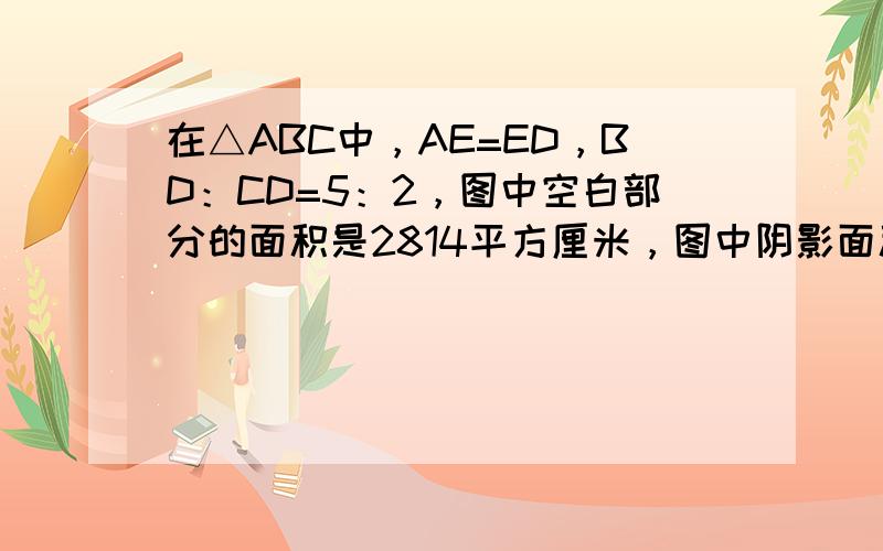 在△ABC中，AE=ED，BD：CD=5：2，图中空白部分的面积是2814平方厘米，图中阴影面积是多少平方厘米？