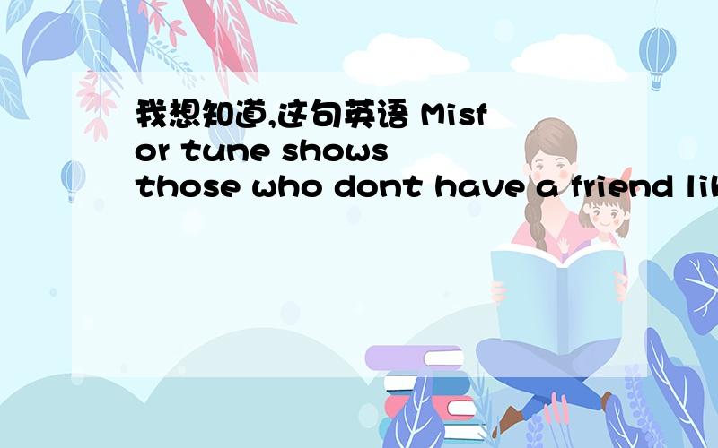 我想知道,这句英语 Misfor tune shows those who dont have a friend lik