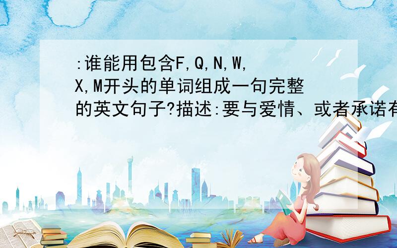 :谁能用包含F,Q,N,W,X,M开头的单词组成一句完整的英文句子?描述:要与爱情、或者承诺有关的.适合像女生表白的哈!