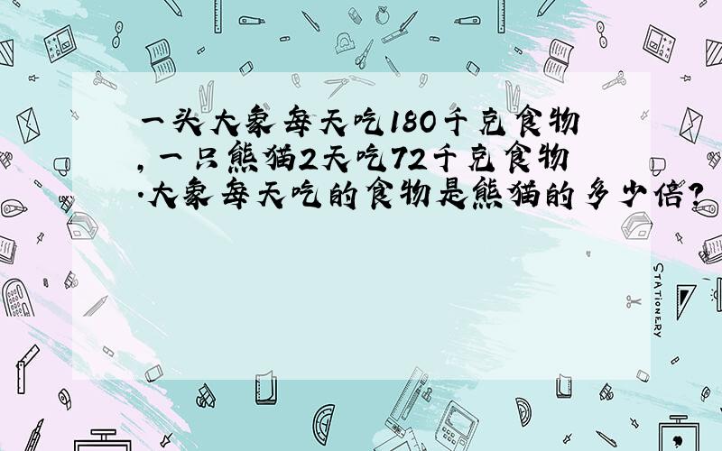 一头大象每天吃18O千克食物,一只熊猫2天吃72千克食物.大象每天吃的食物是熊猫的多少倍?