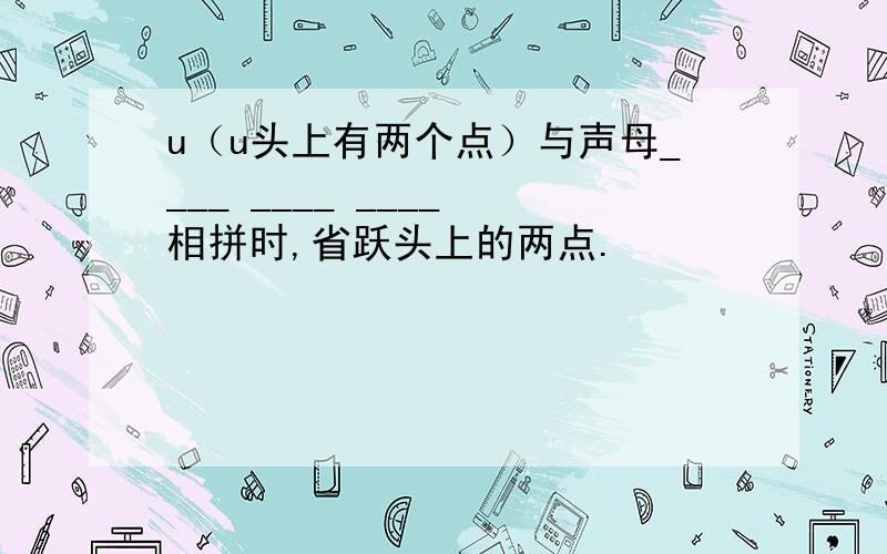 u（u头上有两个点）与声母____ ____ ____ 相拼时,省跃头上的两点.