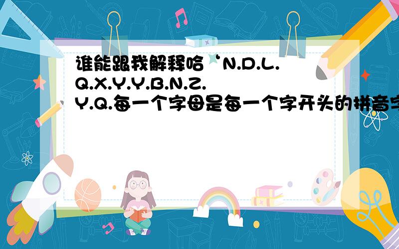 谁能跟我解释哈‘N.D.L.Q.X.Y.Y.B.N.Z.Y.Q.每一个字母是每一个字开头的拼音字母