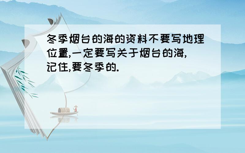 冬季烟台的海的资料不要写地理位置,一定要写关于烟台的海,记住,要冬季的.