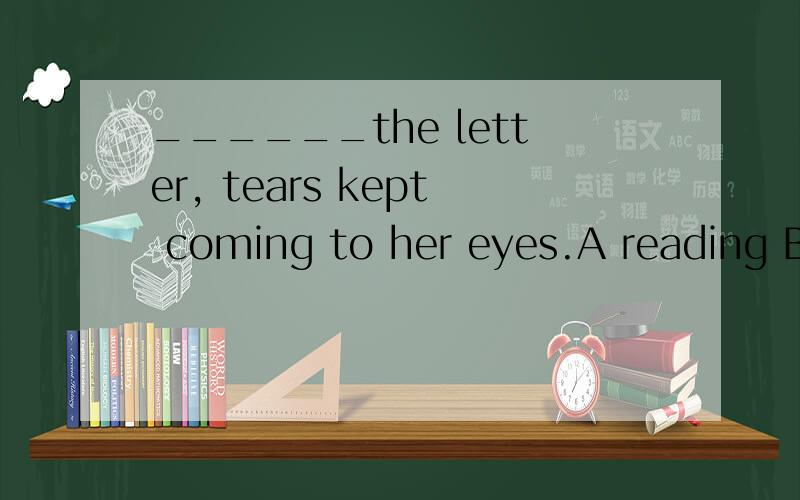 ______the letter, tears kept coming to her eyes.A reading B