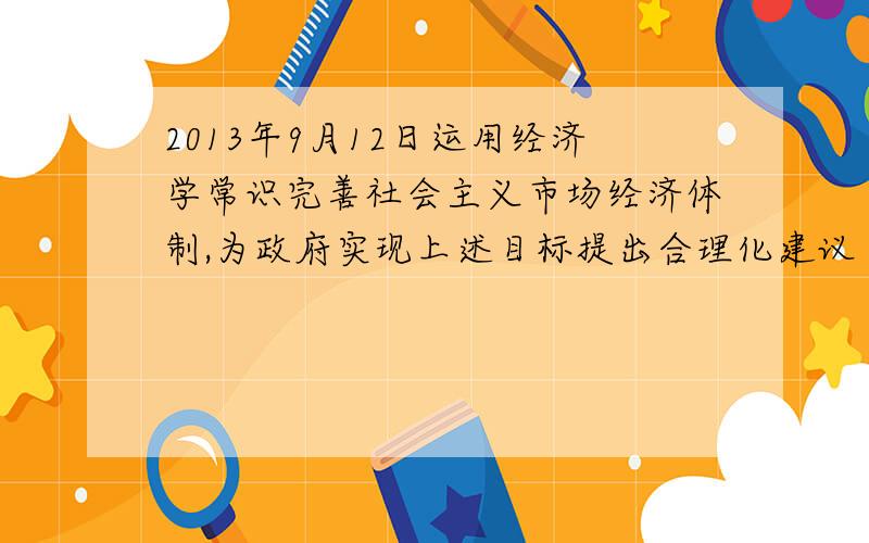 2013年9月12日运用经济学常识完善社会主义市场经济体制,为政府实现上述目标提出合理化建议