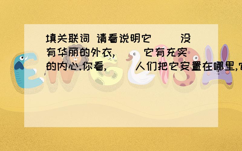 填关联词 请看说明它（ ）没有华丽的外衣,（ ）它有充实的内心.你看,（ ）人们把它安置在哪里,它（ ）默默地在那里承担