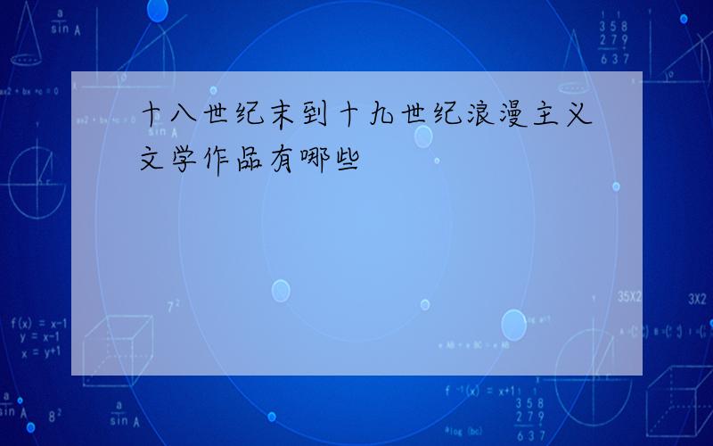 十八世纪末到十九世纪浪漫主义文学作品有哪些