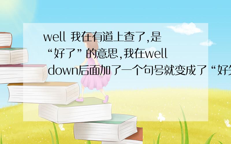 well 我在有道上查了,是“好了”的意思,我在well down后面加了一个句号就变成了“好失望”这是怎么回事,求指教