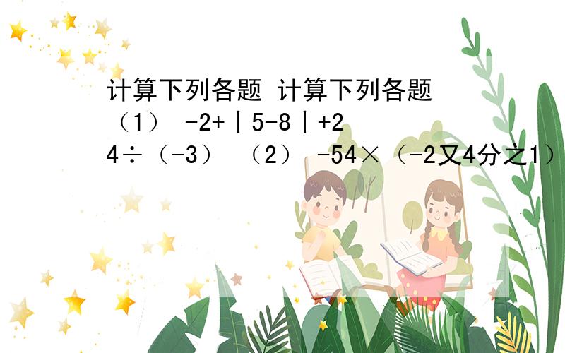 计算下列各题 计算下列各题 （1） -2+丨5-8丨+24÷（-3） （2） -54×（-2又4分之1）÷（-4又2分之