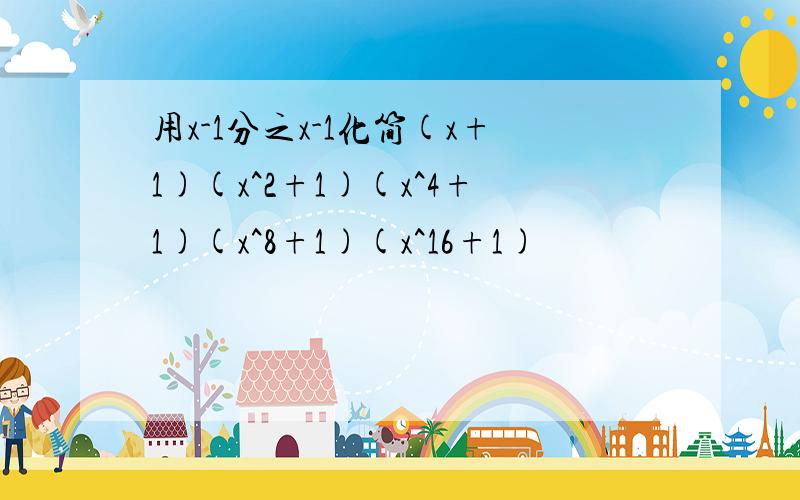 用x-1分之x-1化简(x+1)(x^2+1)(x^4+1)(x^8+1)(x^16+1)