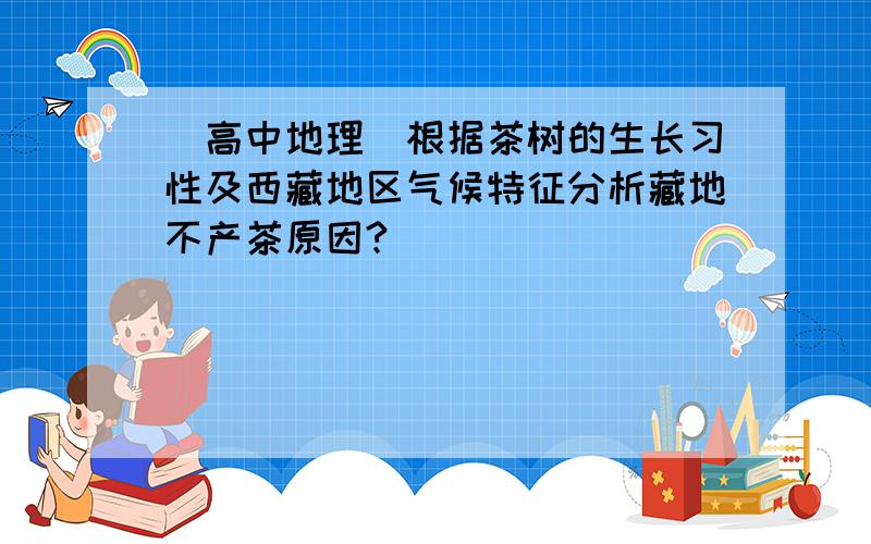 (高中地理)根据茶树的生长习性及西藏地区气候特征分析藏地不产茶原因?