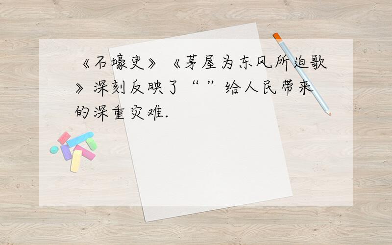 《石壕吏》《茅屋为东风所迫歌》深刻反映了“ ”给人民带来的深重灾难.