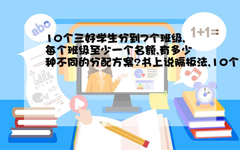 10个三好学生分到7个班级,每个班级至少一个名额,有多少种不同的分配方案?书上说隔板法,10个元素插几个板子.第一为啥只