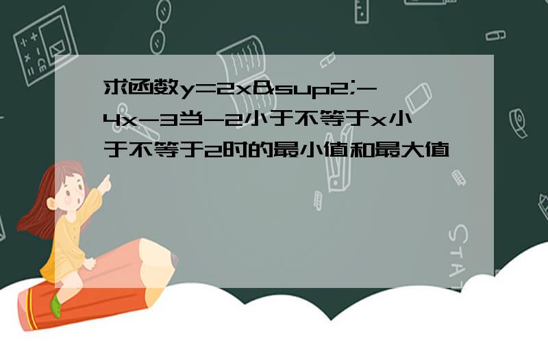 求函数y=2x²-4x-3当-2小于不等于x小于不等于2时的最小值和最大值