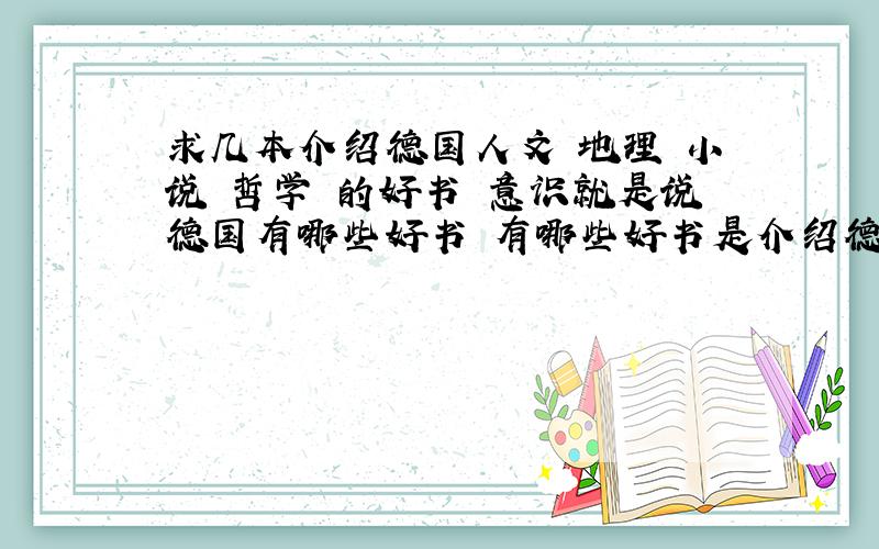 求几本介绍德国人文 地理 小说 哲学 的好书 意识就是说德国有哪些好书 有哪些好书是介绍德国的 谢谢