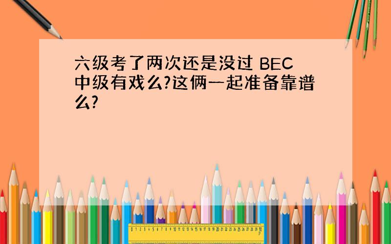 六级考了两次还是没过 BEC中级有戏么?这俩一起准备靠谱么?