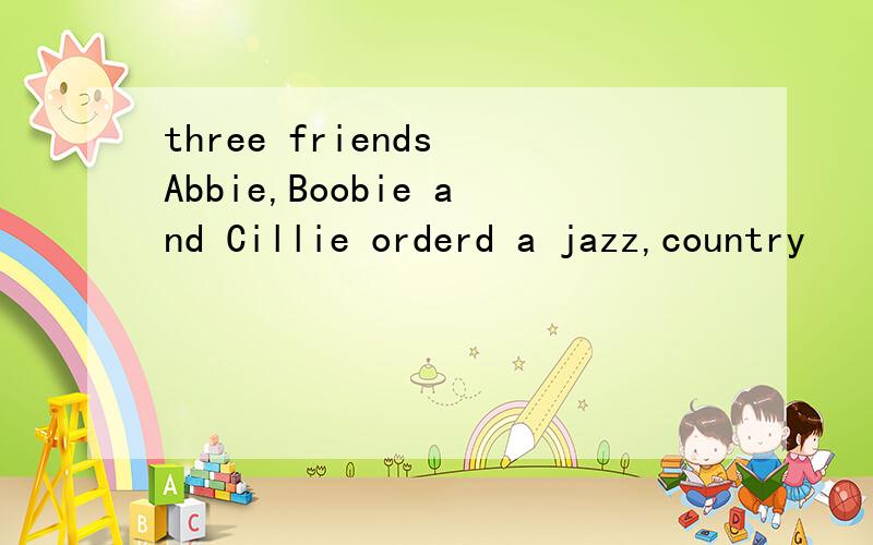 three friends Abbie,Boobie and Cillie orderd a jazz,country