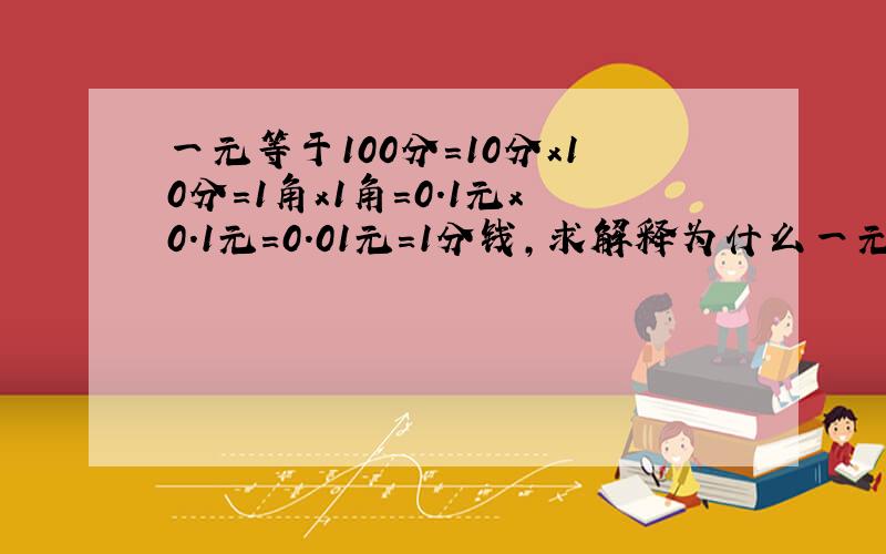 一元等于100分=10分x10分=1角x1角=0.1元x0.1元=0.01元=1分钱,求解释为什么一元钱变成一分钱,