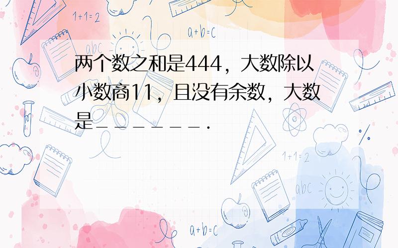 两个数之和是444，大数除以小数商11，且没有余数，大数是______．