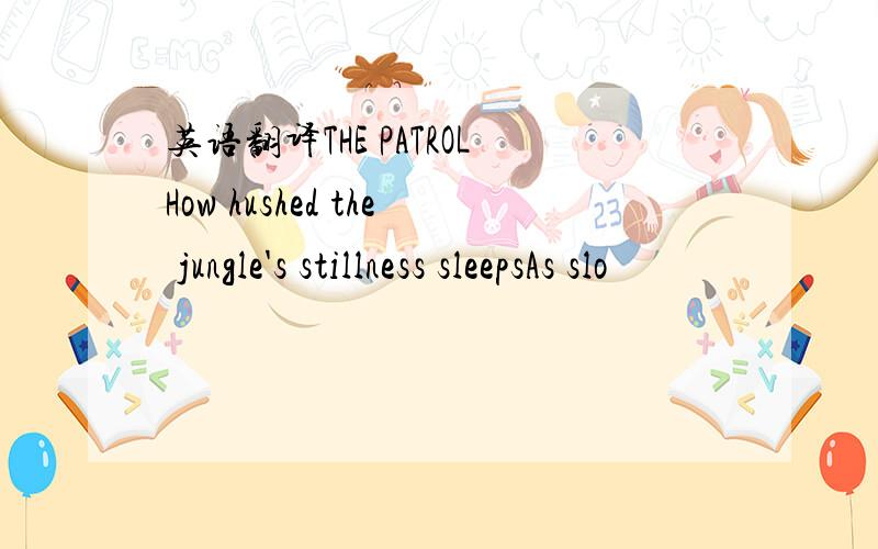 英语翻译THE PATROLHow hushed the jungle's stillness sleepsAs slo