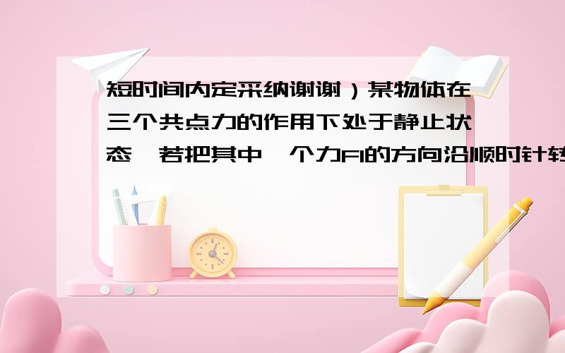 短时间内定采纳谢谢）某物体在三个共点力的作用下处于静止状态,若把其中一个力F1的方向沿顺时针转过120