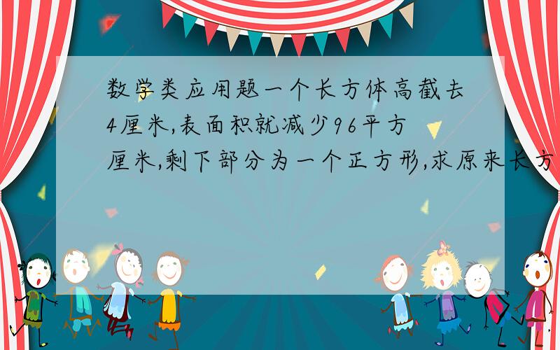 数学类应用题一个长方体高截去4厘米,表面积就减少96平方厘米,剩下部分为一个正方形,求原来长方形的体积.我想了我长时间,