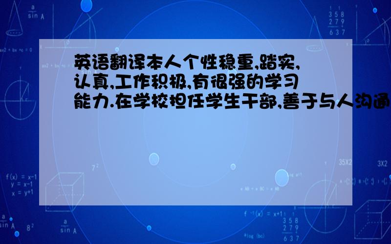 英语翻译本人个性稳重,踏实,认真,工作积极,有很强的学习能力.在学校担任学生干部,善于与人沟通,有较强的组织能力和团队合