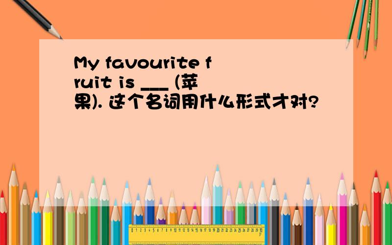 My favourite fruit is ___ (苹果). 这个名词用什么形式才对?