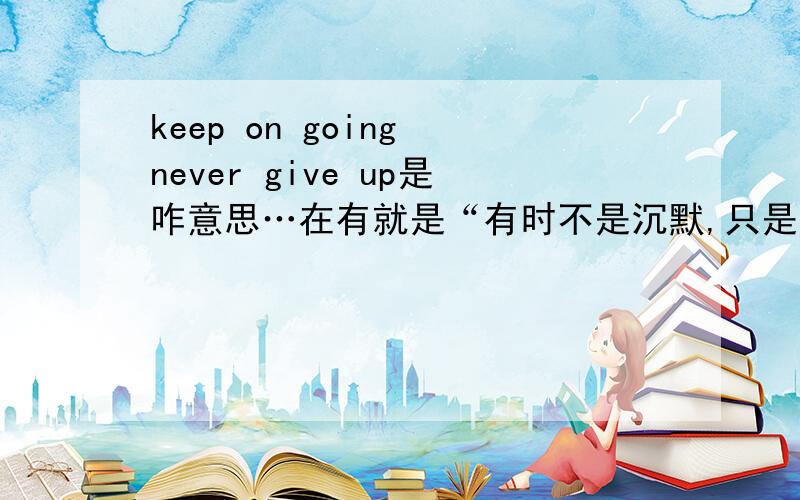 keep on going never give up是咋意思…在有就是“有时不是沉默,只是无力诉说…”用英语怎么讲?