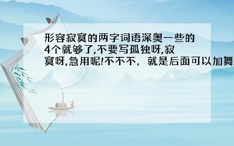 形容寂寞的两字词语深奥一些的4个就够了,不要写孤独呀,寂寞呀,急用呢!不不不，就是后面可以加舞蹈的比如：寂寞芭蕾 之类的