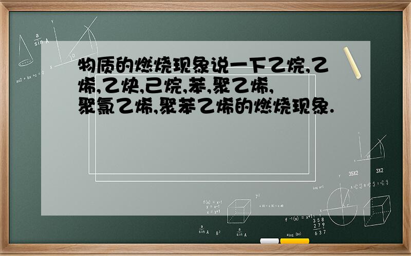 物质的燃烧现象说一下乙烷,乙烯,乙炔,己烷,苯,聚乙烯,聚氯乙烯,聚苯乙烯的燃烧现象.