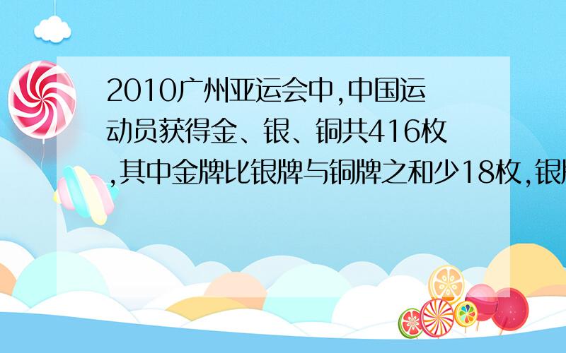 2010广州亚运会中,中国运动员获得金、银、铜共416枚,其中金牌比银牌与铜牌之和少18枚,银牌比铜牌多21枚,请问：金