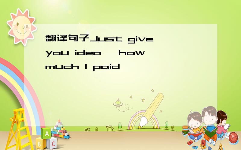 翻译句子Just give you idea ,how much I paid