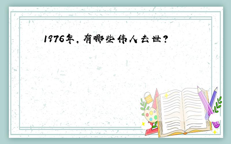 1976年,有哪些伟人去世?