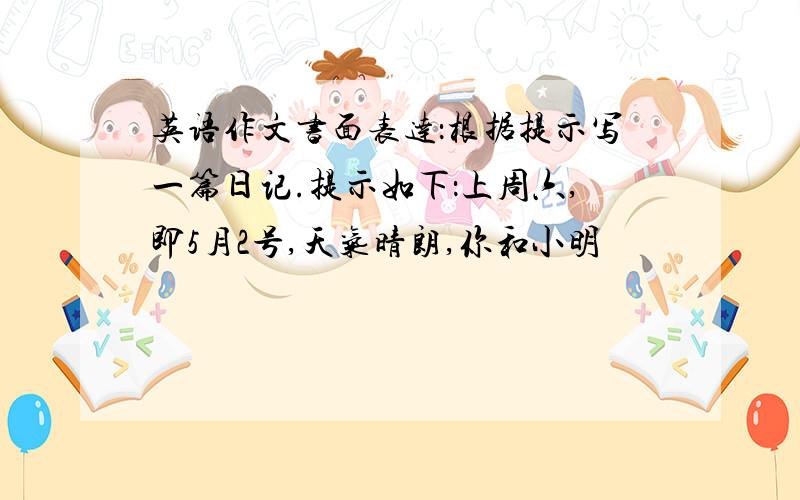 英语作文书面表达：根据提示写一篇日记.提示如下：上周六,即5月2号,天气晴朗,你和小明