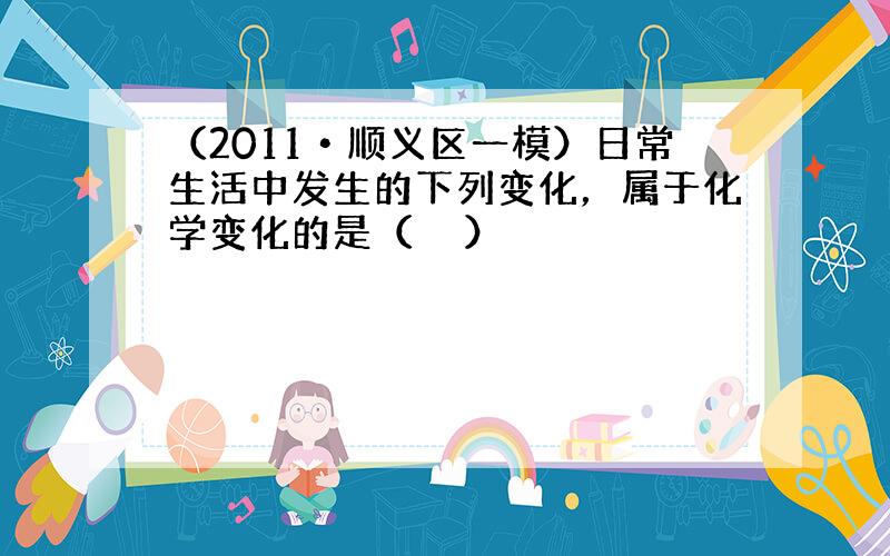 （2011•顺义区一模）日常生活中发生的下列变化，属于化学变化的是（　　）