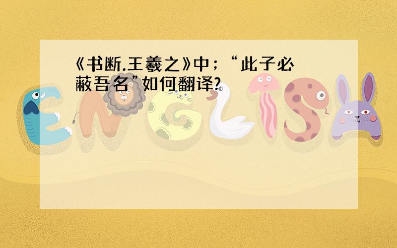 《书断.王羲之》中；“此子必蔽吾名”如何翻译?