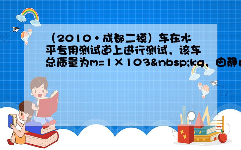 （2010•成都二模）车在水平专用测试道上进行测试，该车总质量为m=1×103 kg，由静止开始沿水平测试道运