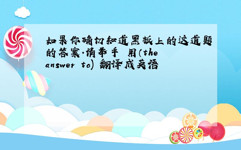 如果你确切知道黑板上的这道题的答案.请举手 用（the answer to) 翻译成英语