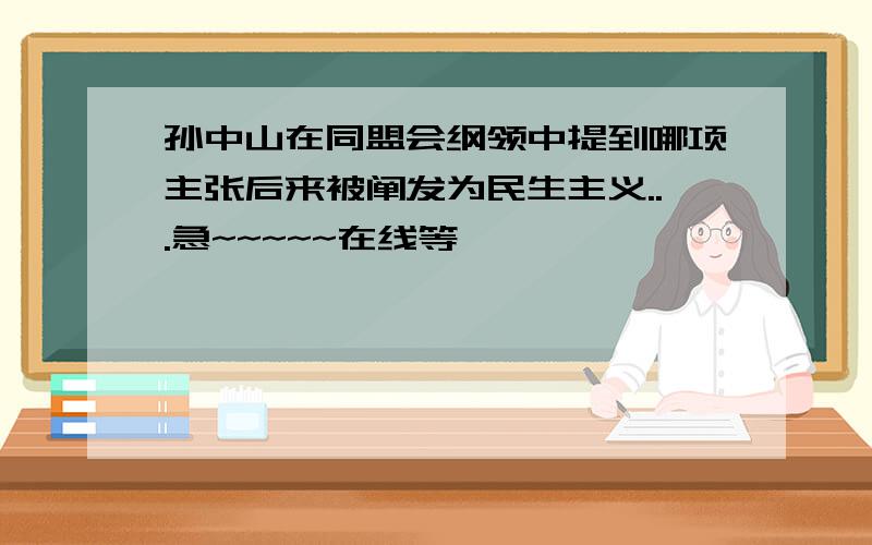 孙中山在同盟会纲领中提到哪项主张后来被阐发为民生主义...急~~~~~在线等