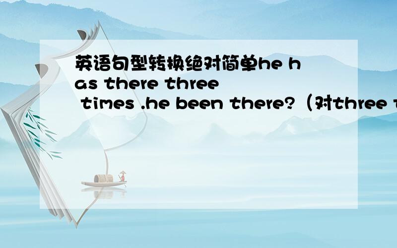 英语句型转换绝对简单he has there three times .he been there?（对three ti