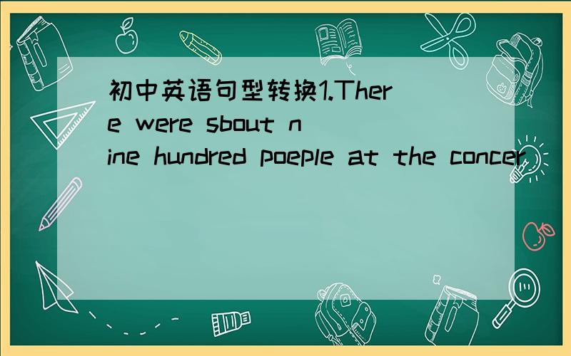 初中英语句型转换1.There were sbout nine hundred poeple at the concer