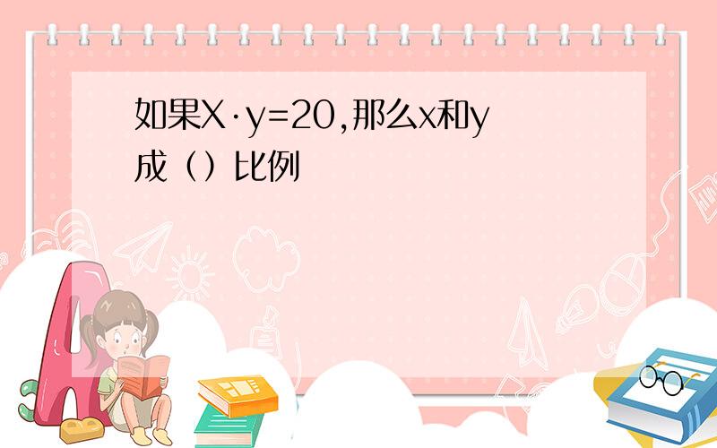 如果X·y=20,那么x和y成（）比例