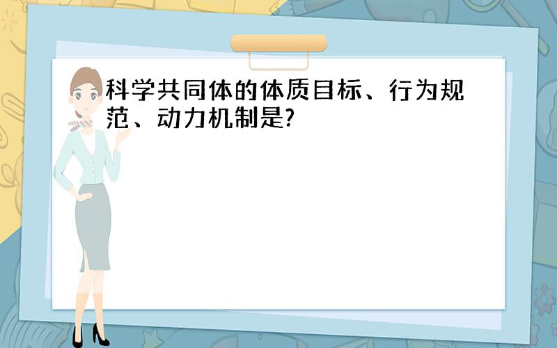 科学共同体的体质目标、行为规范、动力机制是?