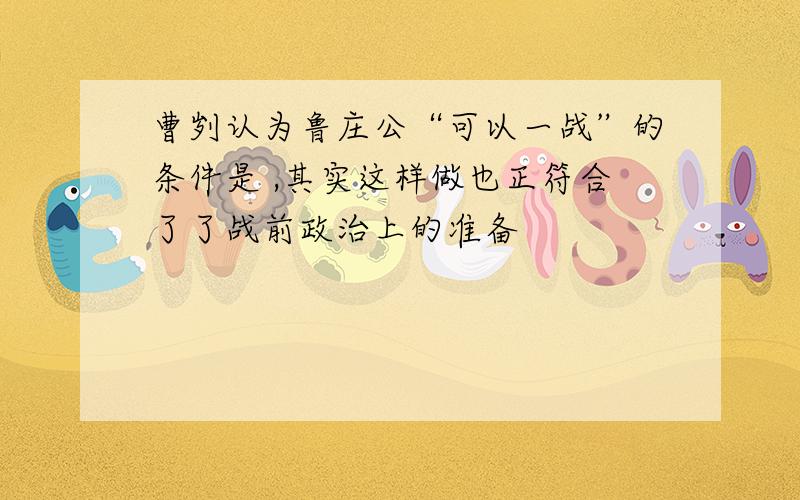 曹刿认为鲁庄公“可以一战”的条件是 ,其实这样做也正符合了了战前政治上的准备