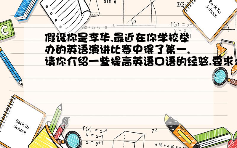 假设你是李华,最近在你学校举办的英语演讲比赛中得了第一,请你介绍一些提高英语口语的经验.要求：你在课堂上是如何做的；课后