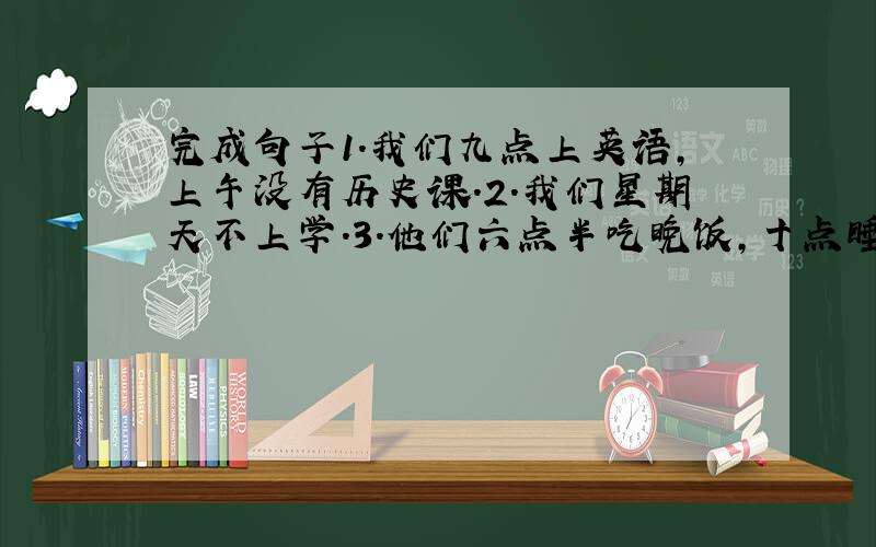 完成句子1.我们九点上英语,上午没有历史课.2.我们星期天不上学.3.他们六点半吃晚饭,十点睡觉.根据中文翻译英文