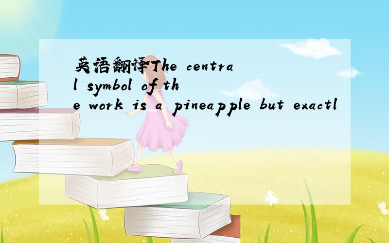 英语翻译The central symbol of the work is a pineapple but exactl